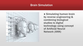 Brain Simulation
● Simulating human brain
by reverse engineering &
combining biological
studies to digital
technology using concept
of Artificial Neural
Network (ANN)
 
