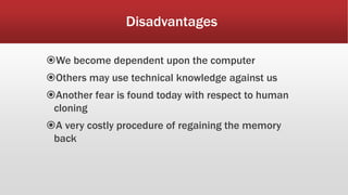 Disadvantages
We become dependent upon the computer
Others may use technical knowledge against us
Another fear is found today with respect to human
cloning
A very costly procedure of regaining the memory
back
 