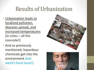 Results of Urbanization
• Urbanization leads to
localized pollution,
diseases spread, and
increased temperatures
(in cities – all the
concrete!)
• And as previously
mentioned, hazardous
chemicals get into the
environment (last
week’s local issue!)
 