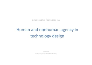 DESIGN FOR THE POSTHUMAN ERA
Eva Durall
Aalto University Wide Arts Studies
Human and nonhuman agency in
technology design
 