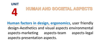 Human factors in design, ergonomics, user friendly
design-Aesthetics and visual aspects environmental
aspects-marketing aspects-team aspects-legal
aspects-presentation aspects.
UNIT
4
 