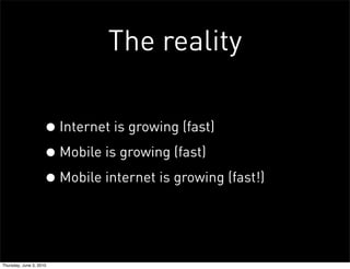 The reality

                    • Internet is growing (fast)
                    • Mobile is growing (fast)
                    • Mobile internet is growing (fast!)


Thursday, June 3, 2010
 