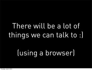 There will be a lot of
              things we can talk to :)

                         (using a browser)
Thursday, June 3, 2010
 