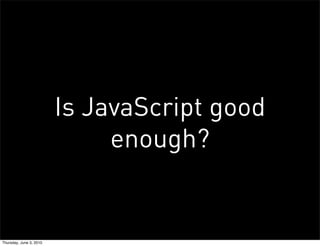 Is JavaScript good
                              enough?


Thursday, June 3, 2010
 