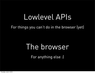 Lowlevel APIs
                   For things you can’t do in the browser (yet)




                            The browser
                               For anything else :)


Thursday, June 3, 2010
 