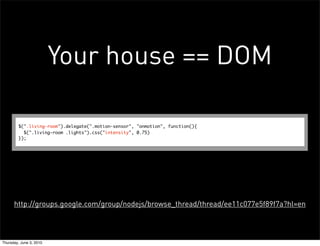 Your house == DOM

        $(".living-room").delegate(".motion-sensor", "onmotion", function(){
          $(".living-room .lights").css("intensity", 0.75)
        });




      http://groups.google.com/group/nodejs/browse_thread/thread/ee11c077e5f89f7a?hl=en




Thursday, June 3, 2010
 
