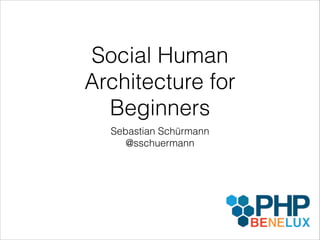 Social Human
Architecture for
Beginners
Sebastian Schürmann
@sschuermann

 