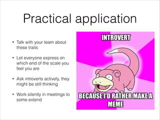 Practical application
•

Talk with your team about
these traits

•

Let everyone express on
which end of the scale you
feel you are

•

Ask introverts actively, they
might be still thinking

•

Work silently in meetings to
some extend

 