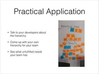 Practical Application
•

Talk to your developers about
the hierarchy

•

Come up with your own
hierarchy for your team

•

See what unfulﬁlled needs
your team has

 
