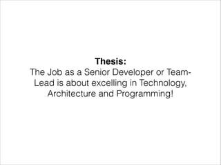 Thesis:!
The Job as a Senior Developer or TeamLead is about excelling in Technology,
Architecture and Programming!

 