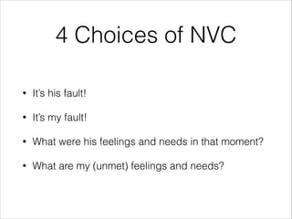 4 Choices of NVC
•

It’s his fault!

•

It’s my fault!

•

What were his feelings and needs in that moment?

•

What are my (unmet) feelings and needs?

 