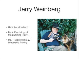 Jerry Weinberg
•

He is the „oldschool“

•

Book: Psychology of
Programming (1971)

•

PSL - Problemsolving /
Leadership Training

 