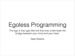 Egoless Programming
The ego is that ugly little troll that lives underneath the
bridge between your mind and your heart.
!

Gael Greene

 