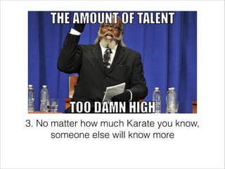 3. No matter how much Karate you know,
someone else will know more

 