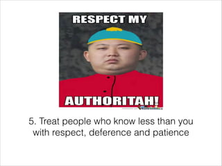5. Treat people who know less than you
with respect, deference and patience

 
