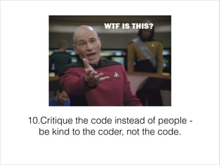 10.Critique the code instead of people be kind to the coder, not the code.

 