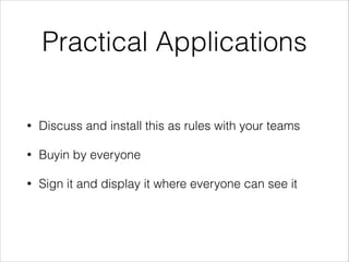 Practical Applications
•

Discuss and install this as rules with your teams

•

Buyin by everyone

•

Sign it and display it where everyone can see it

 
