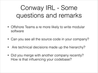 Conway IRL - Some
questions and remarks
•

Offshore Teams a re more likely to write modular
software

•

Can you see all the source code in your company?

•
•

Are technical decisions made up the hierarchy?
Did you merge with another company recently?
How is that inﬂuencing your codebase?

 
