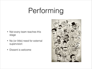 Performing
•

Not every team reaches this
stage

•

No (or little) need for external
supervision

•

Dissent is welcome

 