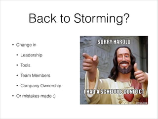Back to Storming?
•

Change in
•
•

Tools

•

Team Members

•
•

Leadership

Company Ownership

Or mistakes made ;)

 