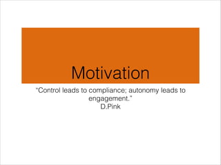 Motivation
“Control leads to compliance; autonomy leads to
engagement.”
D.Pink

 