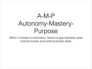 A-M-P
Autonomy-MasteryPurpose
When it comes to motivation, there’s a gap between what
science knows and what business does.

 