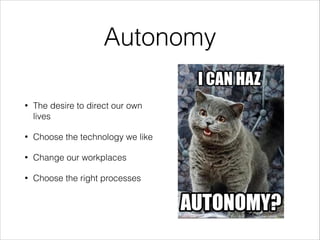 Autonomy
•

The desire to direct our own
lives

•

Choose the technology we like

•

Change our workplaces

•

Choose the right processes

 