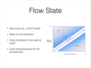 Flow State
•

Also know as „in the Tunnel“

•

State of concentration

•

Fully immersed in the task at
hand

•

Less consciousness for the
environment

 
