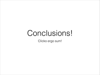 Conclusions!
Clicko ergo sum!

 