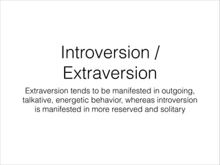 Introversion /
Extraversion
Extraversion tends to be manifested in outgoing,
talkative, energetic behavior, whereas introversion
is manifested in more reserved and solitary

 