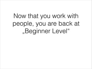 Now that you work with
people, you are back at
„Beginner Level“

 