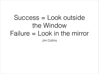Success = Look outside
the Window
Failure = Look in the mirror
Jim Collins

 