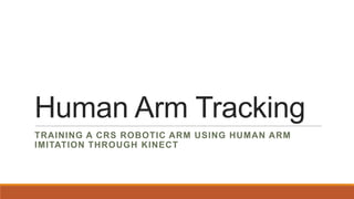 Human Arm Tracking
TRAINING A CRS ROBOTIC ARM USING HUMAN ARM
IMITATION THROUGH KINECT
 