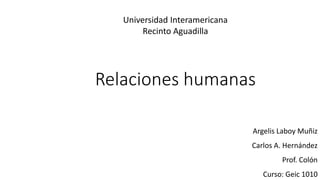 Relaciones humanas
Universidad Interamericana
Recinto Aguadilla
Argelis Laboy Muñiz
Carlos A. Hernández
Prof. Colón
Curso: Geic 1010
 