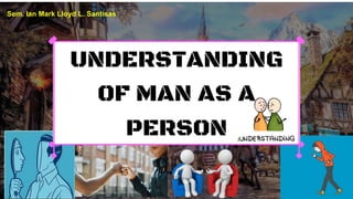 UNDERSTANDING
OF MAN AS A
PERSON
Sem. Ian Mark Lloyd L. Santisas
 