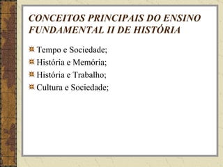 CONCEITOS PRINCIPAIS DO ENSINO FUNDAMENTAL II DE HISTÓRIA Tempo e Sociedade; História e Memória; História e Trabalho; Cultura e Sociedade; 