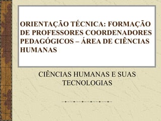 ORIENTAÇÃO TÉCNICA: FORMAÇÃO DE PROFESSORES COORDENADORES PEDAGÓGICOS – ÁREA DE CIÊNCIAS HUMANAS CIÊNCIAS HUMANAS E SUAS TECNOLOGIAS 