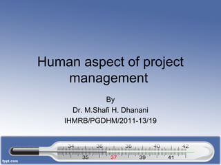 Human aspect of project
   management
               By
      Dr. M.Shafi H. Dhanani
    IHMRB/PGDHM/2011-13/19
 