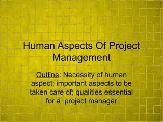Human Aspects Of Project
Management
Outline: Necessity of human
aspect; important aspects to be
taken care of; qualities essential
for a project manager
 
