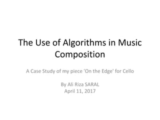 The Use of Algorithms in Music
Composition
A Case Study of my piece 'On the Edge' for Cello
By Ali Riza SARAL
April 11, 2017
 
