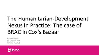 The Humanitarian-Development
Nexus in Practice: The case of
BRAC in Cox’s Bazaar
KAM Morshed
Sr. Director, AIM
January 24, 2021
 