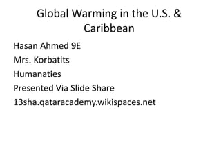 Global Warming in the U.S. &
Caribbean
Hasan Ahmed 9E
Mrs. Korbatits
Humanaties
Presented Via Slide Share
13sha.qataracademy.wikispaces.net
 