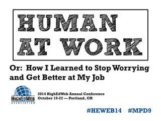 HUMAN 
AT WORK 
Or: How I Learned to Stop Worrying 
and Get Better at My Job 
2014 HighEdWeb Annual Conference 
October 19-22 — Portland, OR 
#HEWEB14 #MPD9 
 