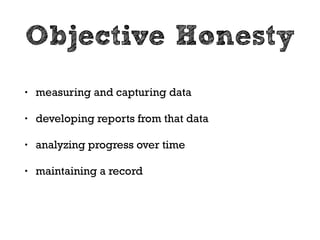 Subjective Honesty 
• what you know in your gut to be true 
• the stuff we lie to ourselves about 
• internalized priorities 
• accuracy when interpreting our performance 
 