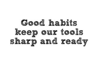Use your tools, 
don’t let them 
use you. 
 