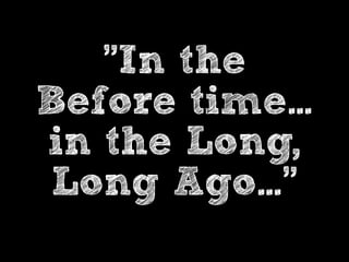 "In the 
Before time… 
in the Long, 
Long Ago…" 
 