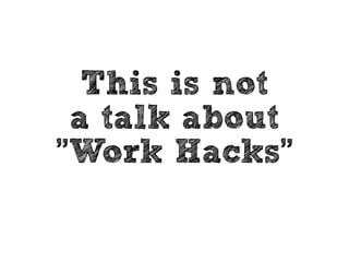 This is not 
a talk about 
"Work Hacks" 
 