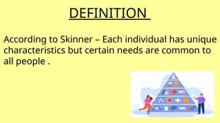 DEFINITION
According to Skinner – Each individual has unique
characteristics but certain needs are common to
all people .
 