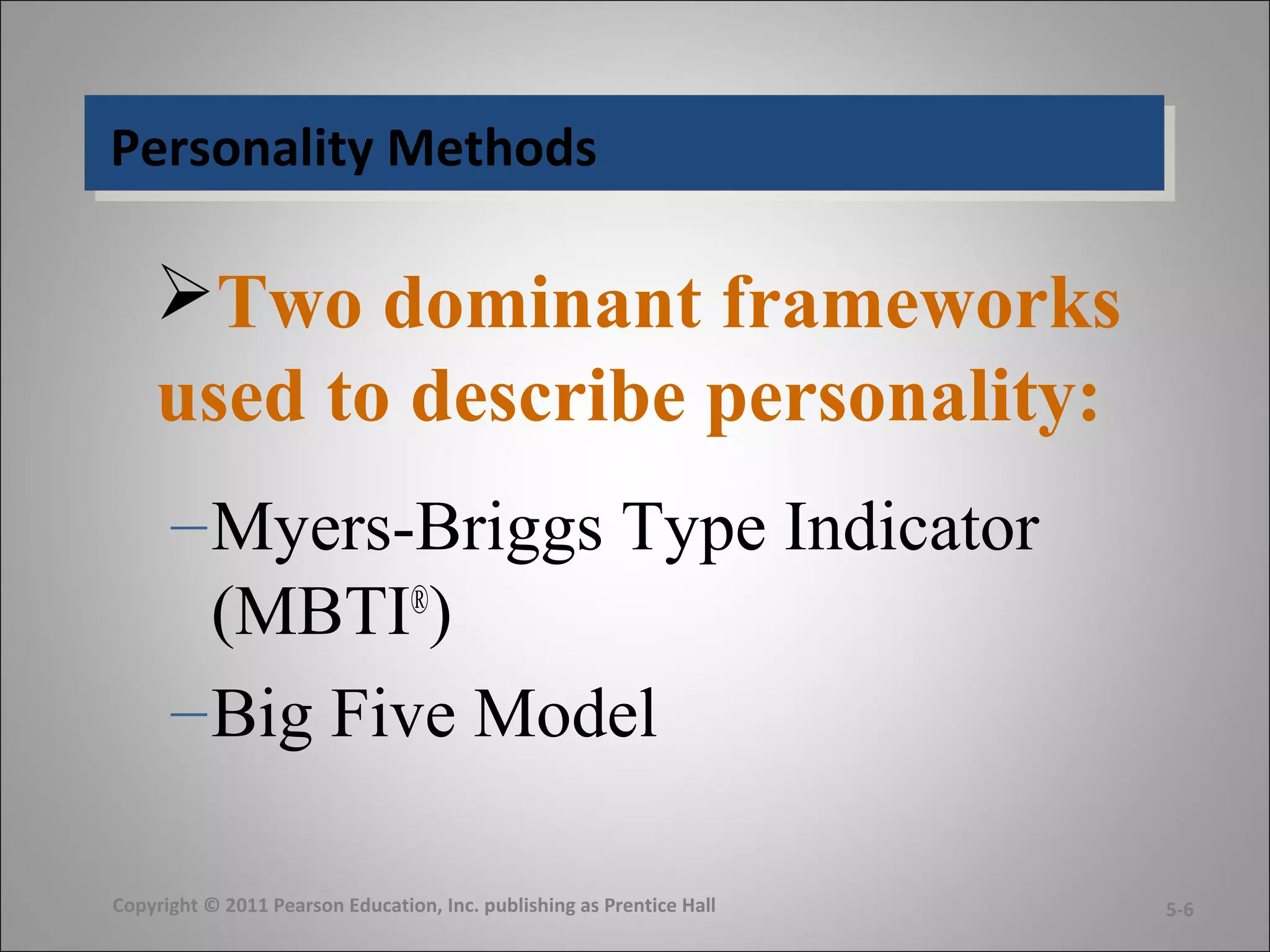 Personality MethodsPersonality Methods
Two dominant frameworks
used to describe personality:
–Myers-Briggs Type Indicator
(MBTI®
)
–Big Five Model
Copyright © 2011 Pearson Education, Inc. publishing as Prentice Hall 5-6
 