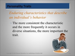 Personality TraitsPersonality Traits
Enduring characteristics that describe
an individual’s behavior
– The more consistent the characteristic
and the more frequently it occurs in
diverse situations, the more important the
trait.
Copyright © 2011 Pearson Education, Inc. publishing as Prentice Hall 5-4
 